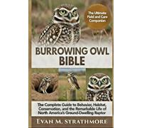 BURROWING OWL BIBLE: The Complete Guide to Behavior, Habitat, Conservation, and the Remarkable Life of North America’s Ground-Dwelling Raptor