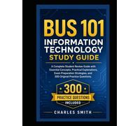 BUS 101 Information Technology Study Guide: A Complete Student Review Guide with Essential Concepts, Practical Explanations, Exam Preparation Strategies, and 300 Original Practice Questions