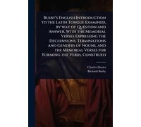 Busby's English Introduction to the Latin Tongue Examined, by way of Question and Answer, With the Memorial Verses Expressing the Declensions, ... Verses for Forming the Verbs, Construed