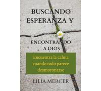 Buscando esperanza y encontrando a Dios: Encuentra la calma cuando todo parece desmoronarse