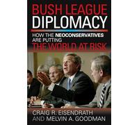 Bush League Diplomacy: How the Neoconservatives Are Putting the World at Risk