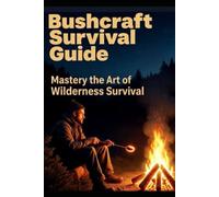BUSHCRAFT SURVIVAL GUIDE: Mastery the Art of Wilderness Survival