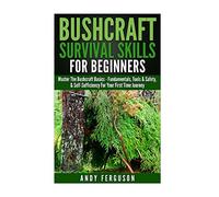 Bushcraft Survival Skills for Beginners: Master The Bushcraft Basics - Fundamentals, Tools & Safety, & Self-Sufficiency For Your First Time Journey ... Backpacking, Survival Skills, Wilderness)