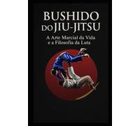 BUSHIDO DO JIU-JITSU: A ARTE MARCIAL DA VIDA E A FILOSOFIA DA LUTA