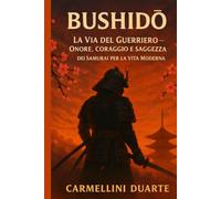 Bushidō: La Via del Guerriero - Onore, Coraggio e Saggezza dei Samurai per la Vita Moderna