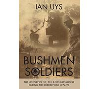 Bushmen Soldiers: The History of 31, 201 & 203 Battalions During the Border War 1974-90