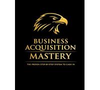 Business Acquisition Mastery: The proven Step-By-Step System to Cash in.