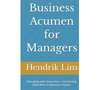 Business Acumen for Managers: Managing with Awareness-Connecting Daily Work to Business Impact.