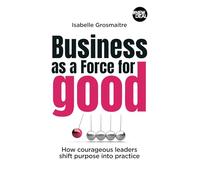 Business as a Force for Good: How courageous leaders shift purpose into practice