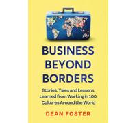 Business Beyond Borders : Stories, Tales and Lessons Learned from Working in 100 Cultures Around the World