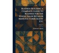 Business Building a Complete Guide to Business for the Whole Saler Retailer Manufacturer Agent Etc