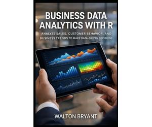 BUSINESS DATA ANALYTICS WITH R: ANALYZE SALES, CUSTOMER BEHAVIOR, AND BUSINESS TRENDS TO MAKE DATA-DRIVEN DECISIONS (REAL-WORLD DATA SCIENCE WITH R)