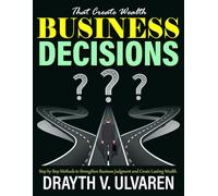 Business Decisions That Create Wealth: Step by Step Methods to Strengthen Business Judgment and Create Lasting Wealth