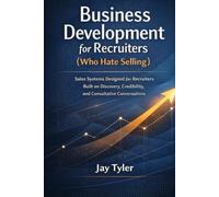 Business Development for Recruiters (Who Hate Selling): Sales Systems Designed for Recruiters - Built on Discovery, Credibility, and Consultative Conversations