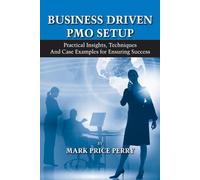 Business Driven PMO Setup: Practical Insights, Techniques and Case Examples for Ensuring Success