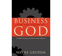 Business for the Glory of God: The Bible's Teaching on the Moral Goodness of Business