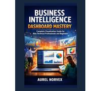 Business Intelligence Dashboard Mastery: Complete Visualization Guide for Non-Technical Professionals and Beginners