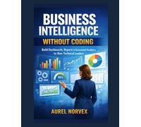 Business Intelligence Without Coding: Build Dashboards, Reports & Automated Analytics for Non-Technical Leaders