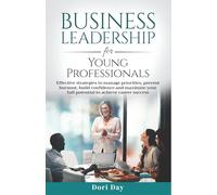 Business Leadership for Young Professionals: Effective Strategies to Manage Priorities, Prevent Burnout, Build Confidence, and Maximize Your Full Potential to Achieve Career Success