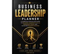 Business Leadership Planner: A Complete Step-by-Step Guide to Building Leadership Skills, Managing Teams, and Achieving Business Success