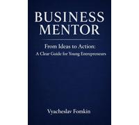 Business Mentor: From Ideas to Action - A Practical Guide for Entrepreneurs and Founders: Clear Thinking, Real Decisions, and a Mentor’s View on Building a Business