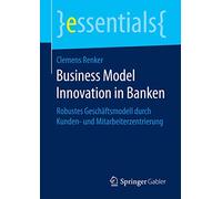 Business Model Innovation in Banken: Robustes Geschäftsmodell durch Kunden- und Mitarbeiterzentrierung (essentials)