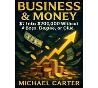 Business & Money: $7 Into $700,000 Without A Boss, Degree, or Clue.