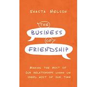 The Business of Friendship: Making the Most of Our Relationships Where We Spend Most of Our Time