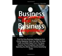Business Secrets To Beat Your Business Competitors!: Find Out How Business Intelligence And Online Marketing Tools Can Get You More Traffic And More ... Any Money On Online Advertising Costs
