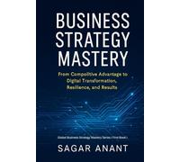 Business Strategy Mastery: From Competitive Advantage to Digital Transformation, Resilience, and Results (Global Business Strategy Mastery Series)