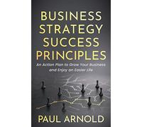Business Strategy Success Principles: An Action Plan to Grow Your Business and Enjoy an Easier Life