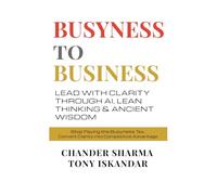 BUSYNESS TO BUSINESS: Lead with Clarity through AI, Lean Thinking and Ancient Wisdom