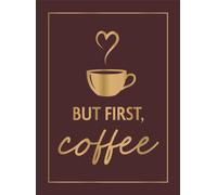 But First, Coffee : A Collection of Quotes, Statements and Recipes for Coffee Lovers
