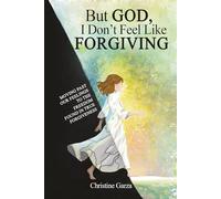 But God, I Don't Feel Like Forgiving: Moving past our feelings to the freedom found in true forgiveness