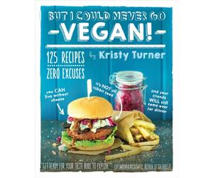 But I Could Never Go Vegan! : 125 Recipes That Prove You Can Live Without Cheese, It's Not All Rabbit Food, and Your Friends Will Still Come Over for Dinner