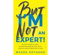 But I'm Not An Expert!: Go from newbie to expert and radically skyrocket your influence without feeling like a fraud