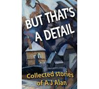 But That's A Detail: Collected stories of A J Alan
