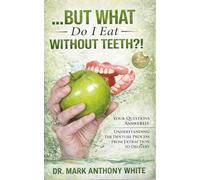 ... But What Do I Eat Without Teeth?!: Your Questions Answered: Understanding The Denture Process From Extraction To Delivery