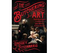 Butchering Art : Joseph Lister's Quest to Transform the Grisly World of ...