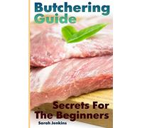 Butchering Guide: Secrets For The Beginners: (Butcher, The Vegetable Butcher) (Butchers Guide)