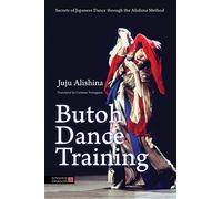 Butoh Dance Training: Secrets of Japanese Dance through the Alishina Method