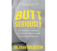 Butt Seriously : The Definitive Guide to Anal Health, Pleasure and Everything In-Between