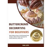 BUTTERCREAM DECORATING FOR BEGINNERS: Basic Guide on How to Craft Stunning Floral Designs | Master Piping Techniques for Roses, Blossoms, Leaves, Etc.