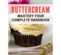Buttercream Mastery: Your Complete Handbook: "The Ultimate Book to Mastering Buttercream with Step-by-Step dishes and Tips for Perfect Results".