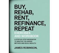 Buy, Rehab, Rent, Refinance, Repeat Exercises and Workbook: A step- by- Step workbook to Master the Brrrr Method and Build Wealth