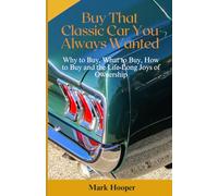 Buy That Classic Car You Always Wanted: Why to Buy, What to Buy, How to Buy and the Life-Long Joys of Ownership