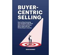 Buyer-Centric Selling: How to Stop Annoying Your Prospects with Tired Sales Tactics and Close More Deals with the Perfect Buyer's Journey