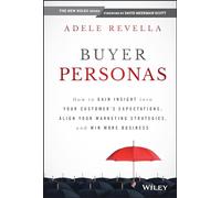 Buyer Personas: How to Gain Insight into your Customer's Expectations, Align your Marketing Strategies, and Win More Business