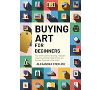 Buying Art For Beginners: Your Smart Guide to Building a Valuable Collection, Getting Insider Prices, and Spotting Tomorrow's Top Artists