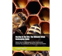 Buzzing in the City: The Ultimate Urban Beekeeping Guide: Master the Art of Beekeeping in Urban Environments: Essential Tips, Techniques, and Resources for City Dwellers (Urban Farming)